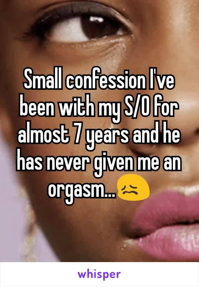 Small confession I've been with my S/O for almost 7 years and he has never given me an orgasm...😖