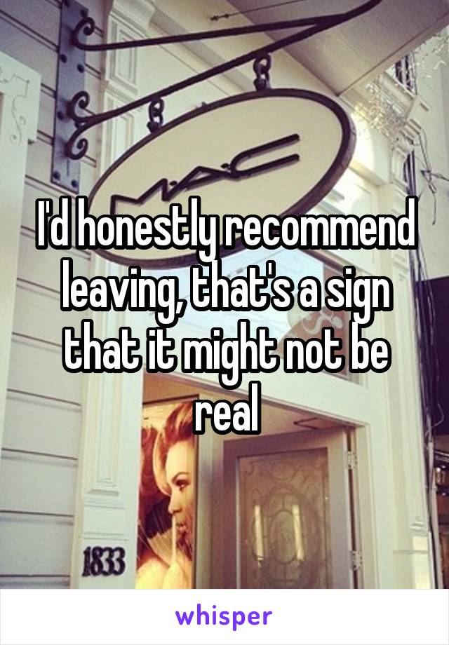 I'd honestly recommend leaving, that's a sign that it might not be real