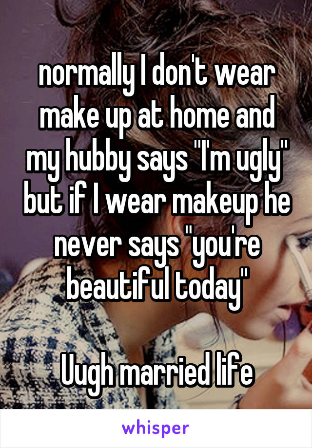  normally I don't wear make up at home and my hubby says "I'm ugly" but if I wear makeup he never says "you're beautiful today"

Uugh married life