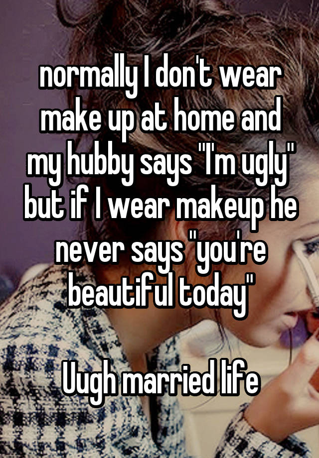  normally I don't wear make up at home and my hubby says "I'm ugly" but if I wear makeup he never says "you're beautiful today"

Uugh married life