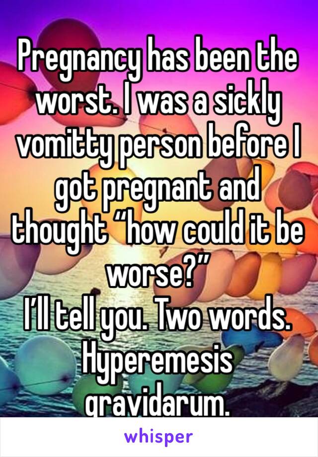 Pregnancy has been the worst. I was a sickly vomitty person before I got pregnant and thought “how could it be worse?” 
I’ll tell you. Two words. Hyperemesis gravidarum.