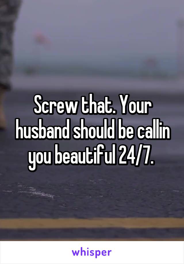 Screw that. Your husband should be callin you beautiful 24/7. 