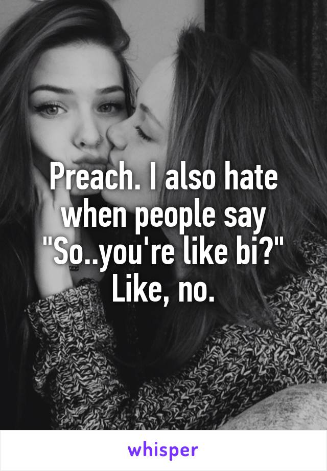 Preach. I also hate when people say "So..you're like bi?"
Like, no.