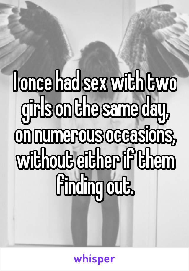 I once had sex with two girls on the same day, on numerous occasions, without either if them finding out.