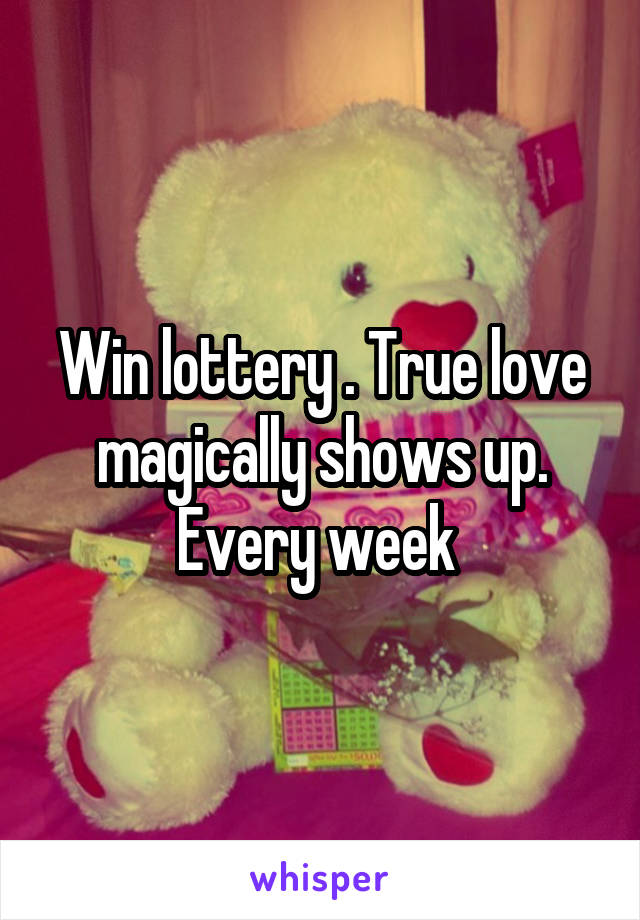 Win lottery . True love magically shows up. Every week 