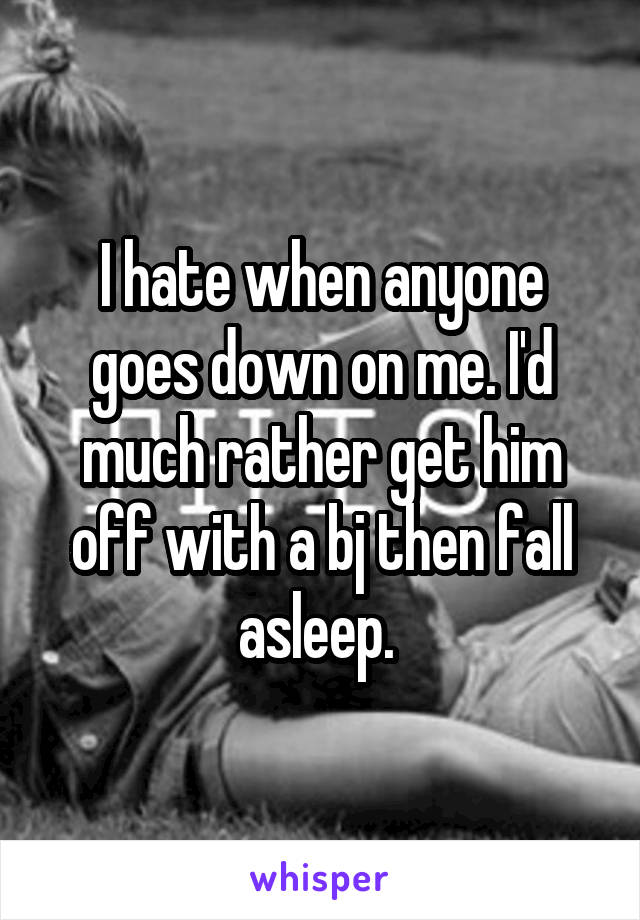 I hate when anyone goes down on me. I'd much rather get him off with a bj then fall asleep. 