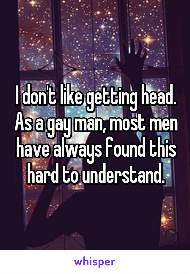 I don't like getting head. As a gay man, most men have always found this hard to understand.