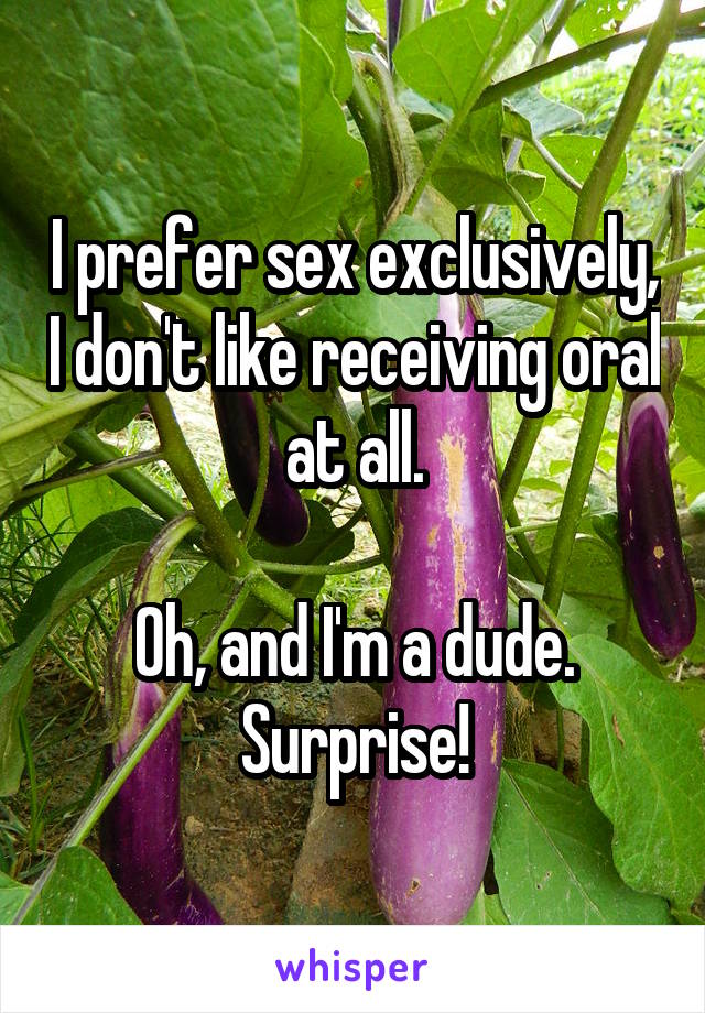 I prefer sex exclusively, I don't like receiving oral at all.

Oh, and I'm a dude. Surprise!