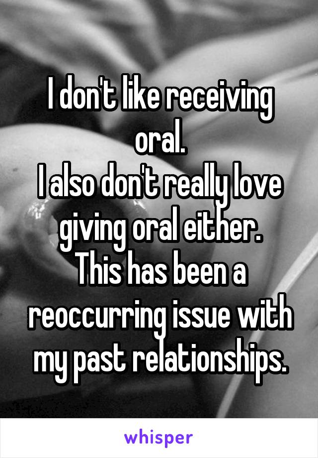 I don't like receiving oral.
I also don't really love giving oral either.
This has been a reoccurring issue with my past relationships.