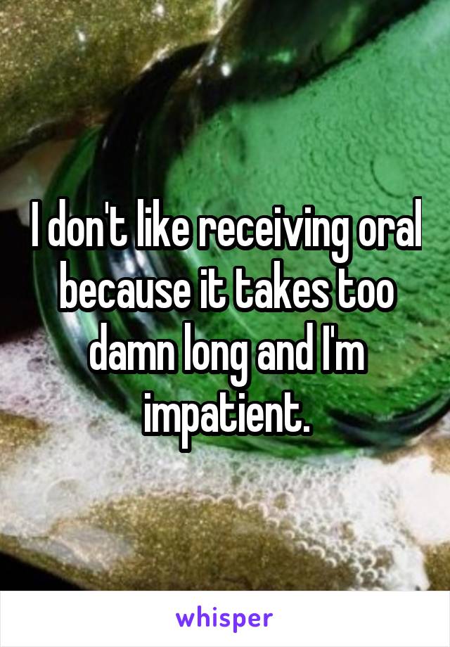 I don't like receiving oral because it takes too damn long and I'm impatient.