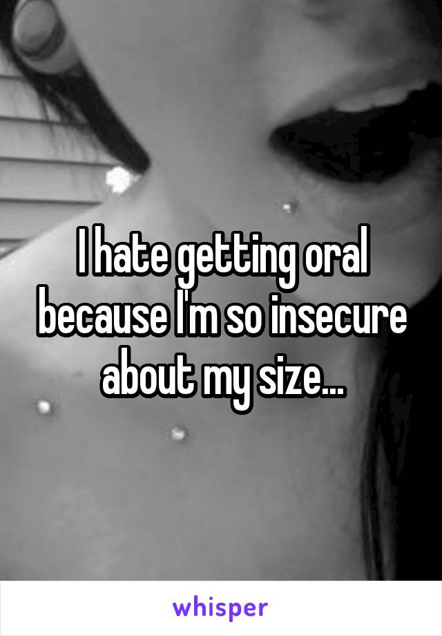 I hate getting oral because I'm so insecure about my size...