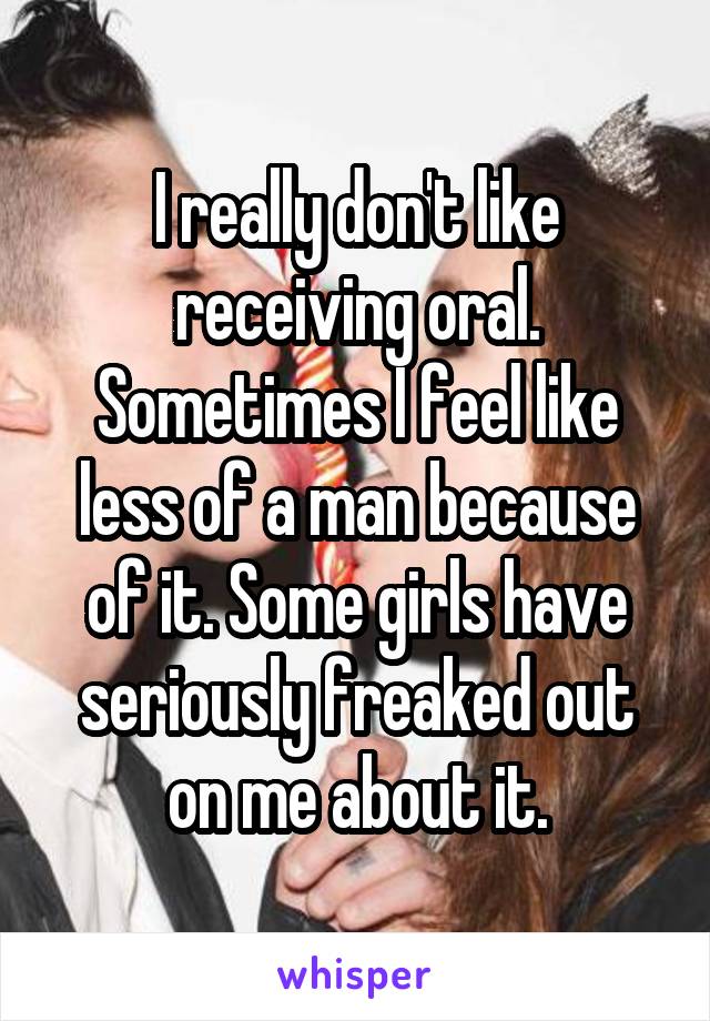 I really don't like receiving oral. Sometimes I feel like less of a man because of it. Some girls have seriously freaked out on me about it.