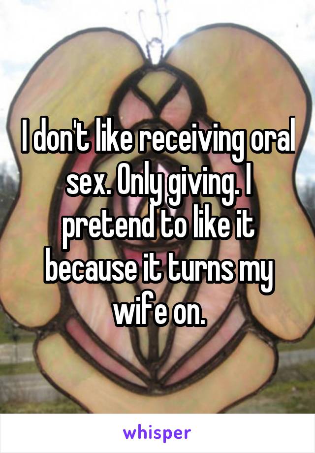 I don't like receiving oral sex. Only giving. I pretend to like it because it turns my wife on.