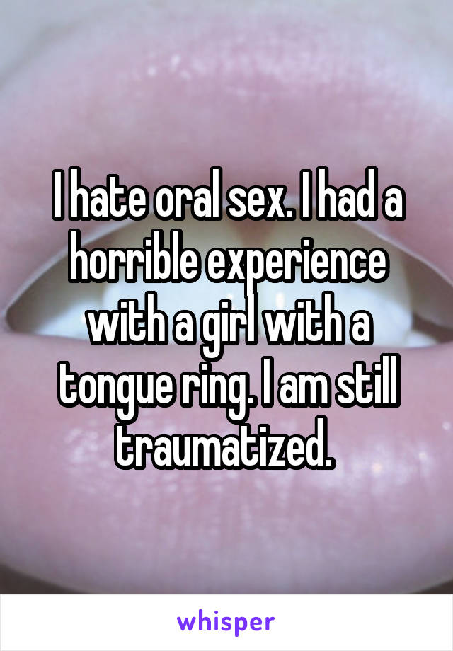 I hate oral sex. I had a horrible experience with a girl with a tongue ring. I am still traumatized. 