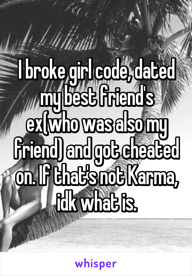 I broke girl code, dated my best friend's ex(who was also my friend) and got cheated on. If that's not Karma, idk what is.