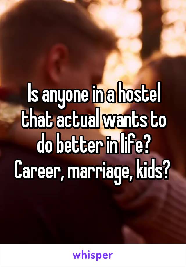 Is anyone in a hostel that actual wants to do better in life? Career, marriage, kids? 