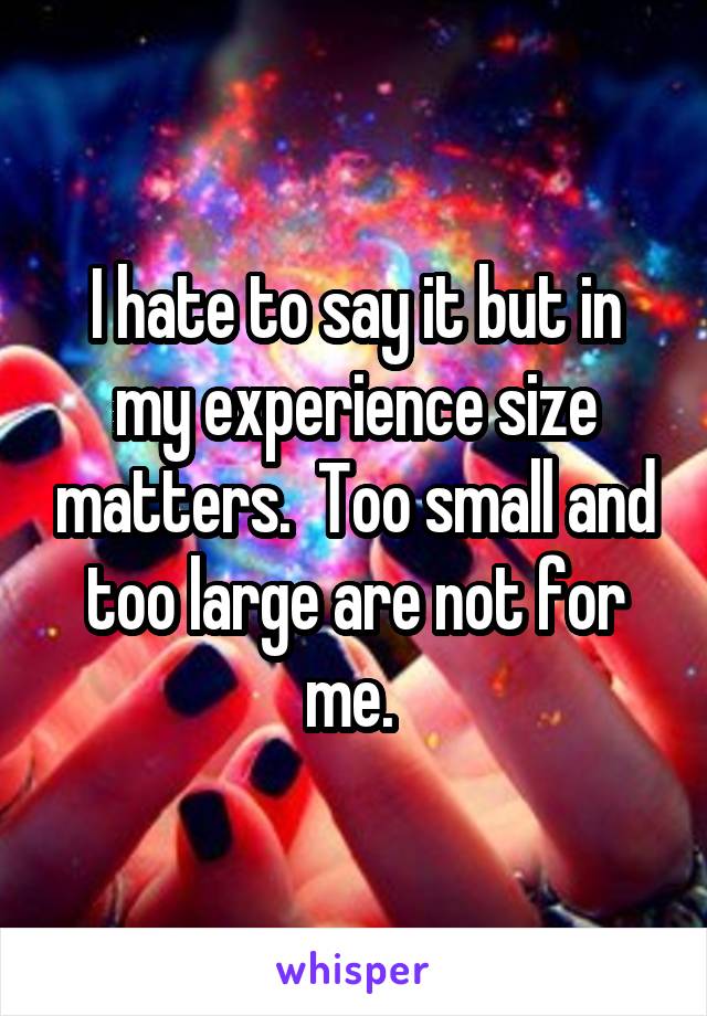 I hate to say it but in my experience size matters.  Too small and too large are not for me. 