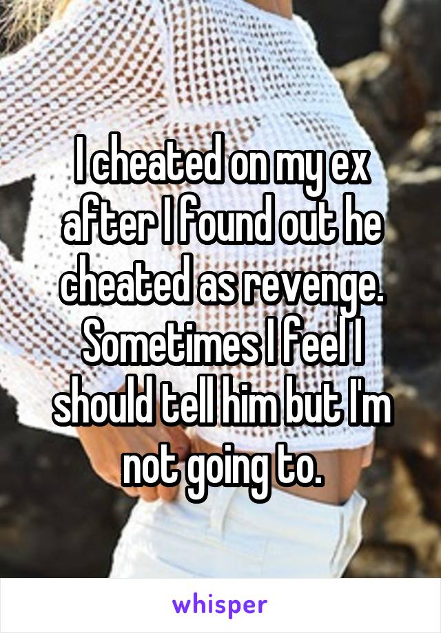 I cheated on my ex after I found out he cheated as revenge. Sometimes I feel I should tell him but I'm not going to.