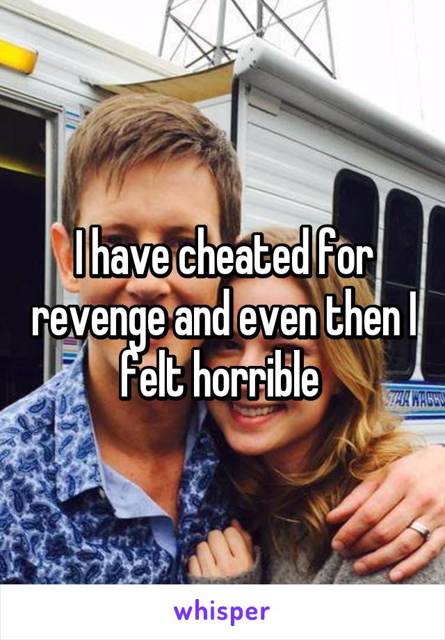 I have cheated for revenge and even then I felt horrible 