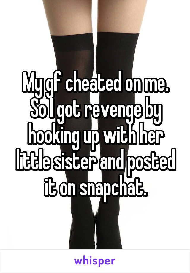 My gf cheated on me.
So I got revenge by hooking up with her little sister and posted it on snapchat.