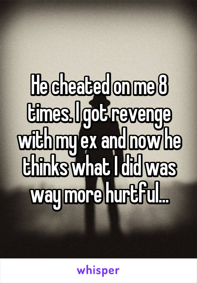 He cheated on me 8 times. I got revenge with my ex and now he thinks what I did was way more hurtful...