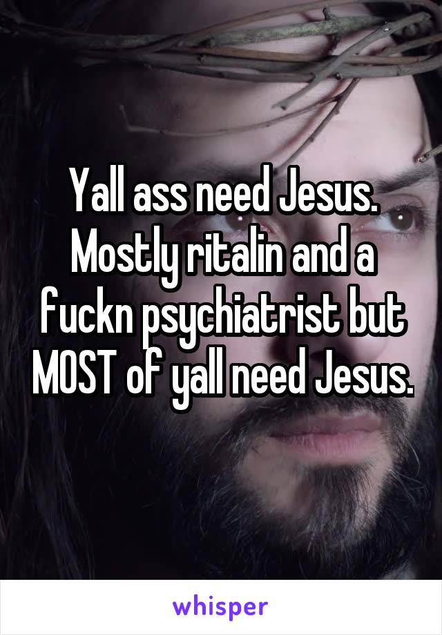 Yall ass need Jesus. Mostly ritalin and a fuckn psychiatrist but MOST of yall need Jesus. 