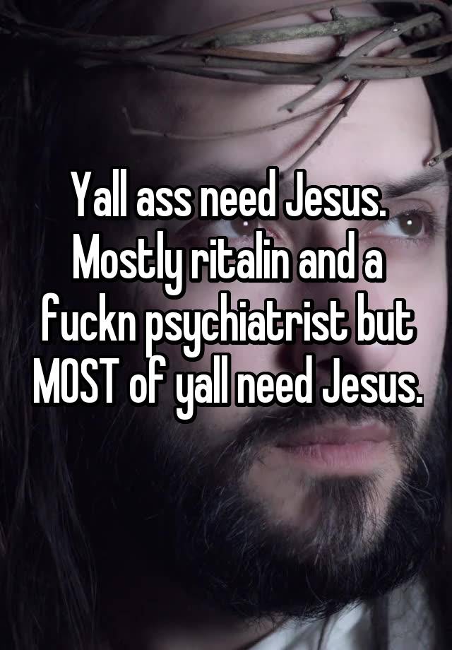 Yall ass need Jesus. Mostly ritalin and a fuckn psychiatrist but MOST of yall need Jesus. 