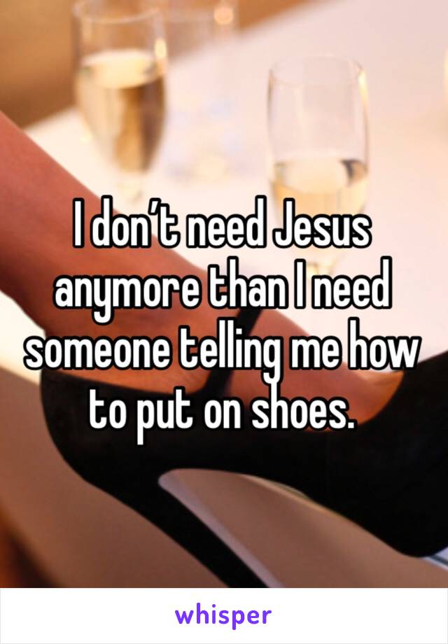 I don’t need Jesus anymore than I need someone telling me how to put on shoes. 