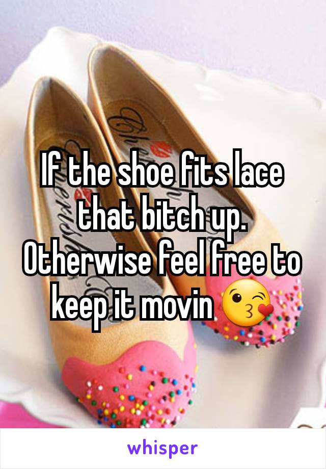 If the shoe fits lace that bitch up. Otherwise feel free to keep it movin 😘