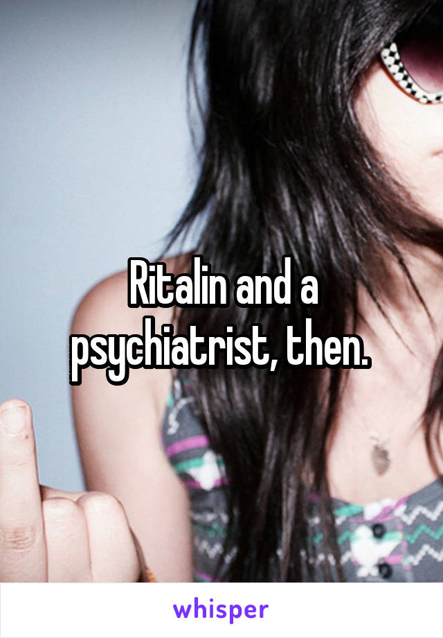 Ritalin and a psychiatrist, then. 