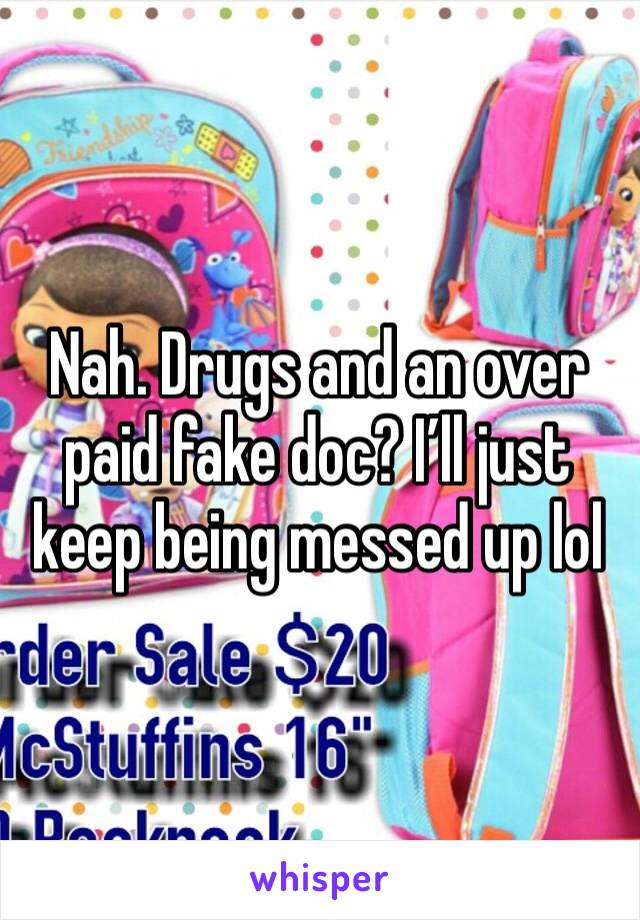 Nah. Drugs and an over paid fake doc? I’ll just keep being messed up lol