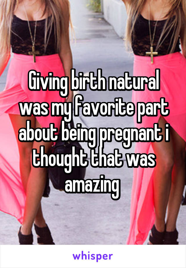 Giving birth natural was my favorite part about being pregnant i thought that was amazing 