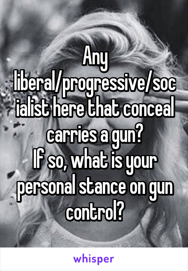 Any liberal/progressive/socialist here that conceal carries a gun?
If so, what is your personal stance on gun control?