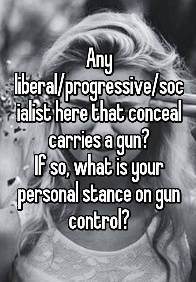 Any liberal/progressive/socialist here that conceal carries a gun?
If so, what is your personal stance on gun control?