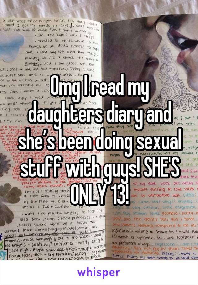 Omg I read my daughters diary and she’s been doing sexual stuff with guys! SHE'S ONLY 13!