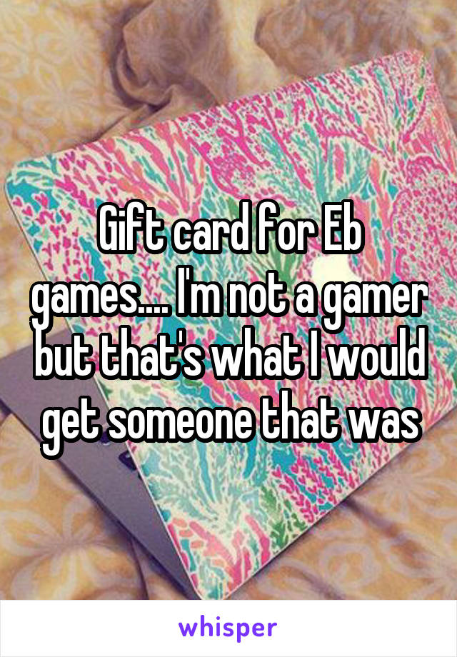 Gift card for Eb games.... I'm not a gamer but that's what I would get someone that was