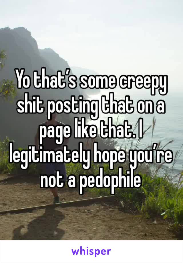 Yo that’s some creepy shit posting that on a page like that. I legitimately hope you’re not a pedophile