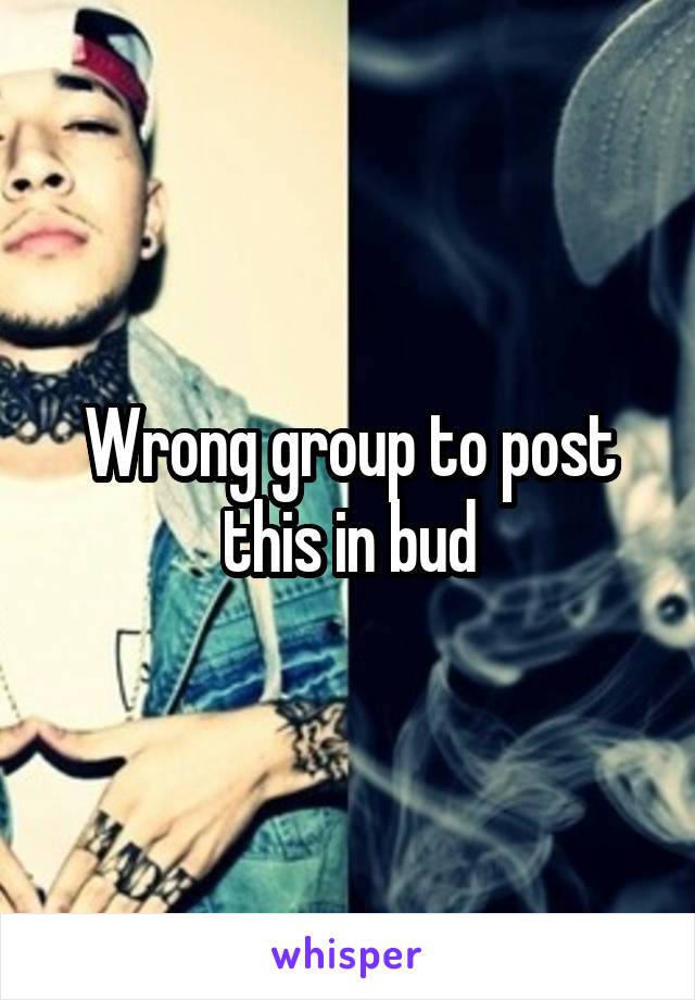 Wrong group to post this in bud