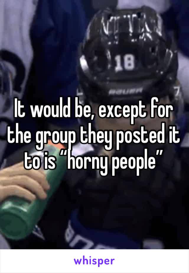It would be, except for the group they posted it to is “horny people”