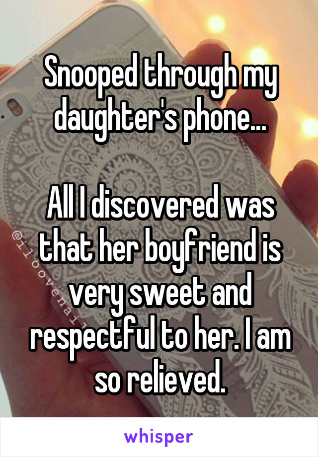 Snooped through my daughter's phone...

All I discovered was that her boyfriend is very sweet and respectful to her. I am so relieved.