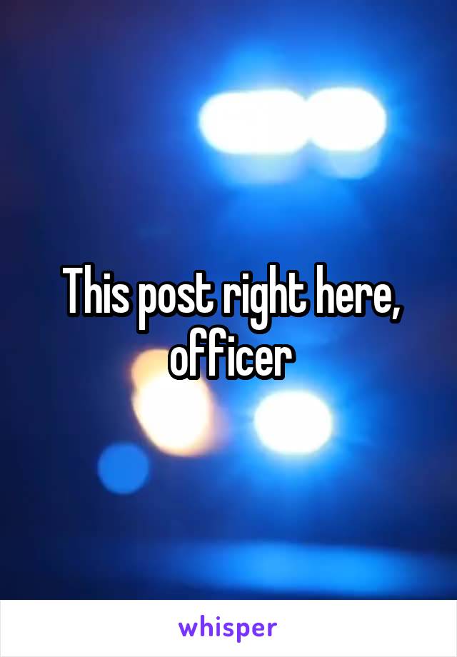 This post right here, officer