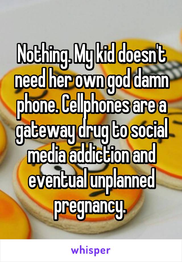 Nothing. My kid doesn't need her own god damn phone. Cellphones are a gateway drug to social media addiction and eventual unplanned pregnancy. 