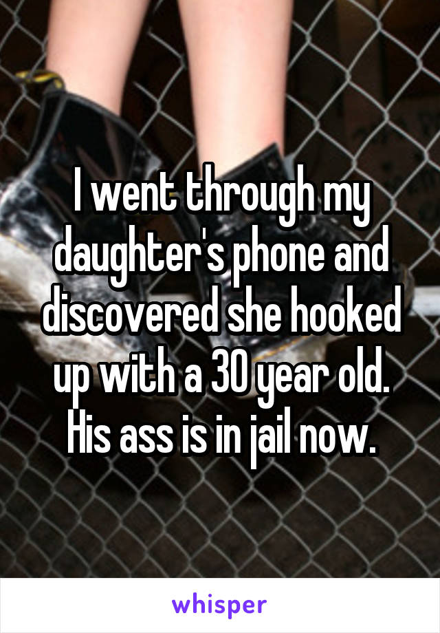 I went through my daughter's phone and discovered she hooked up with a 30 year old. His ass is in jail now.