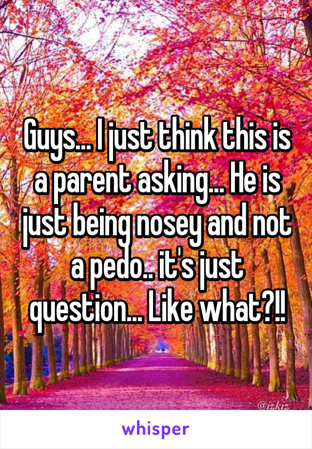 Guys... I just think this is a parent asking... He is just being nosey and not a pedo.. it's just question... Like what?!!