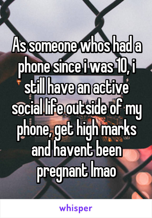 As someone whos had a phone since i was 10, i still have an active social life outside of my phone, get high marks and havent been pregnant lmao