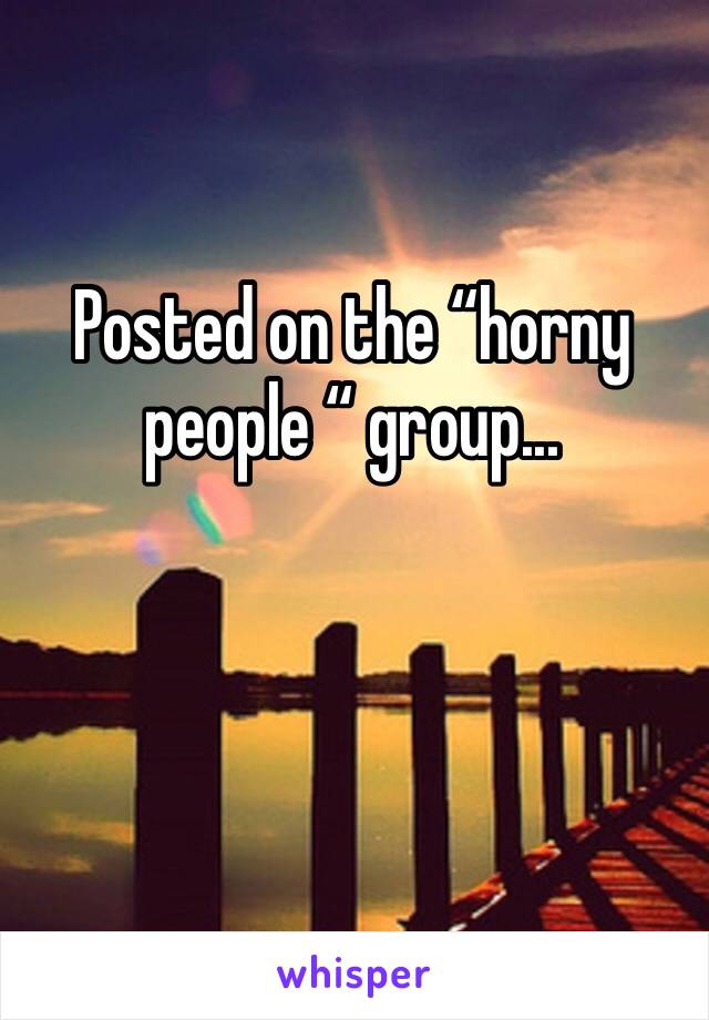 Posted on the “horny people “ group...