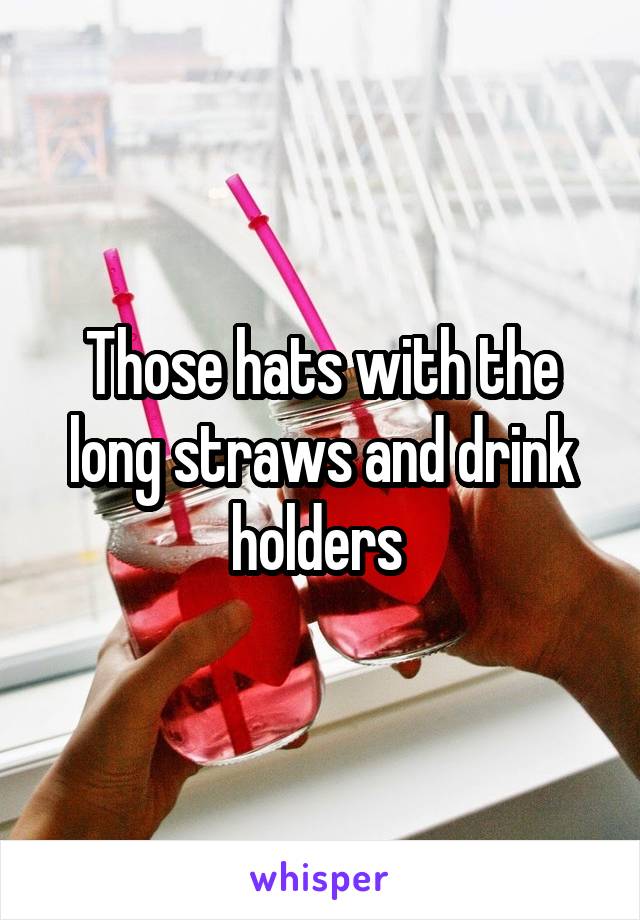 Those hats with the long straws and drink holders 