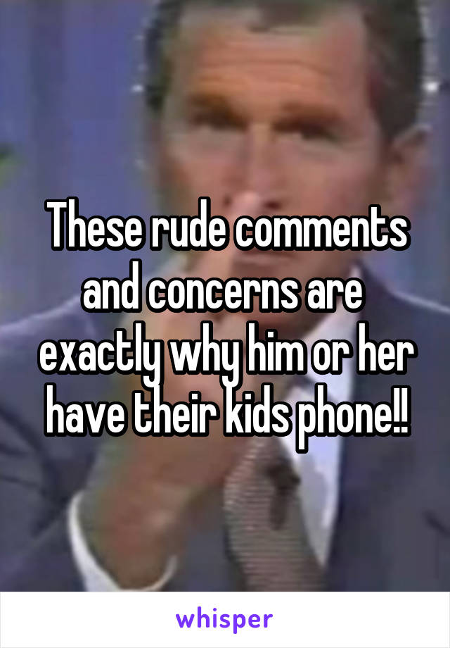 These rude comments and concerns are  exactly why him or her have their kids phone!!