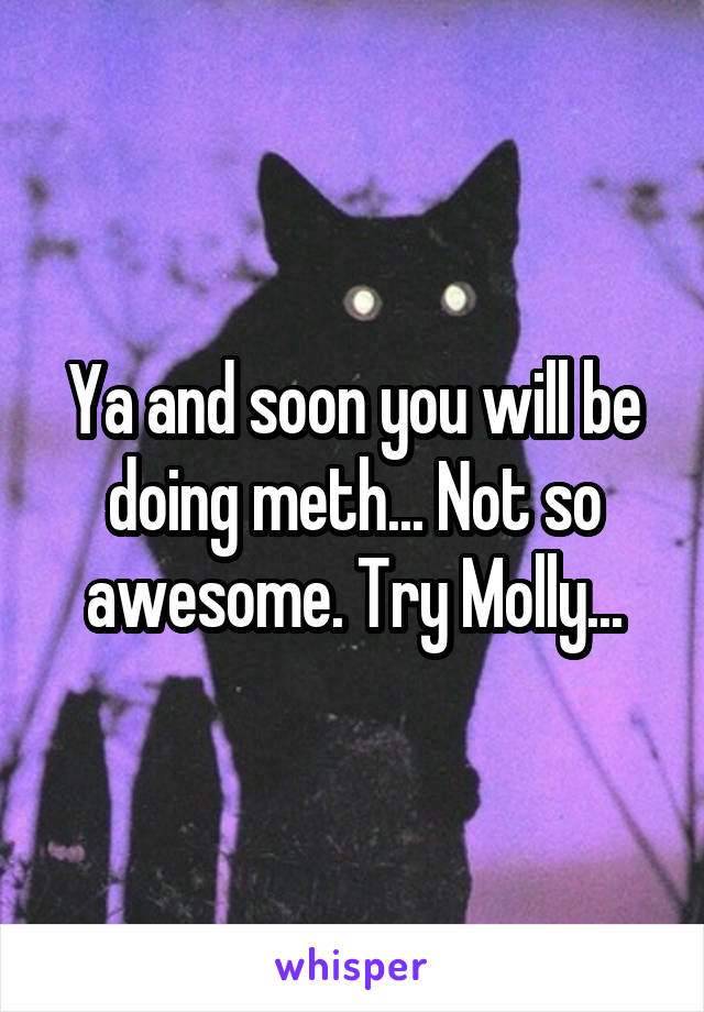 Ya and soon you will be doing meth... Not so awesome. Try Molly...