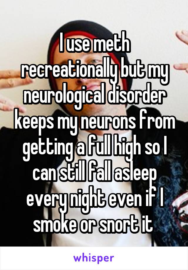 I use meth recreationally but my neurological disorder keeps my neurons from getting a full high so I can still fall asleep every night even if I smoke or snort it 